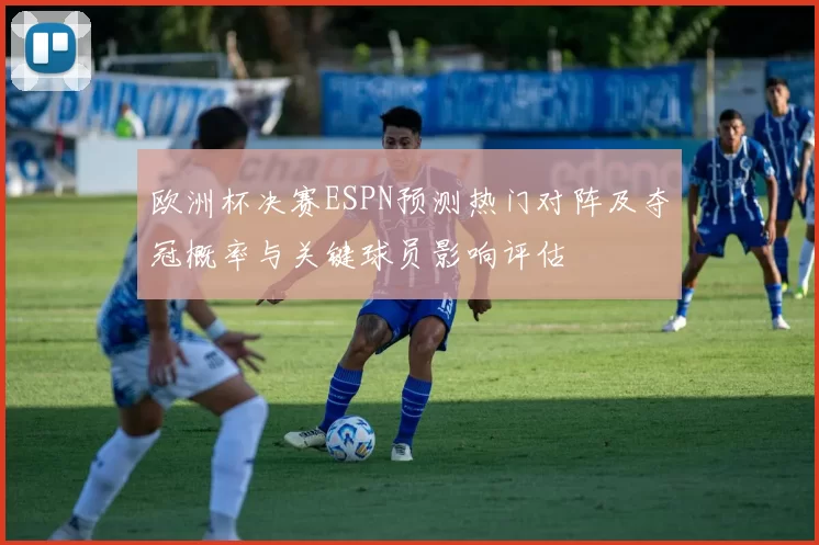 欧洲杯决赛ESPN预测热门对阵及夺冠概率与关键球员影响评估