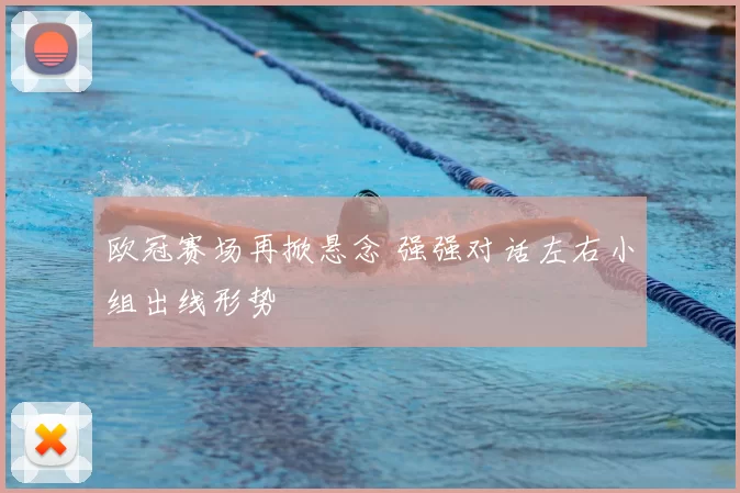 欧冠赛场再掀悬念 强强对话左右小组出线形势