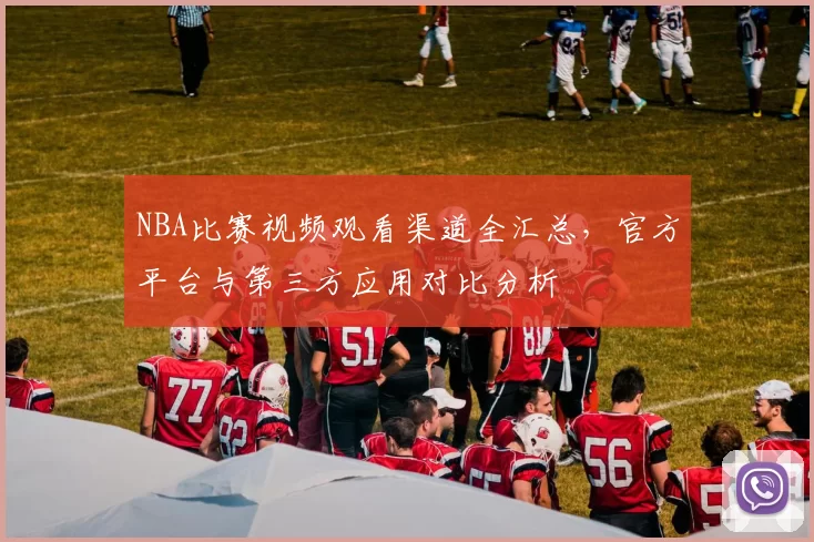 NBA比赛视频观看渠道全汇总，官方平台与第三方应用对比分析