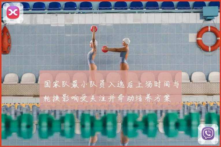 国家队最小队员入选后上场时间与轮换影响受关注并牵动培养方案