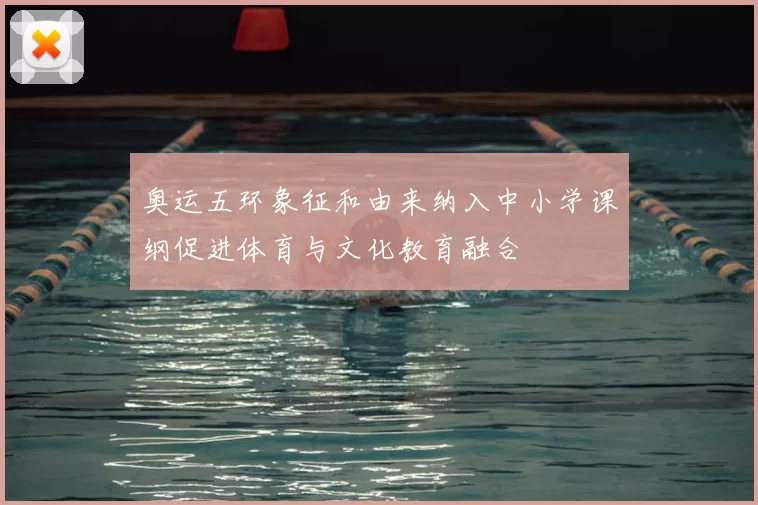 奥运五环象征和由来纳入中小学课纲促进体育与文化教育融合