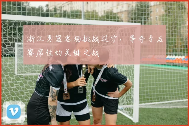 浙江男篮客场挑战辽宁，争夺季后赛席位的关键之战