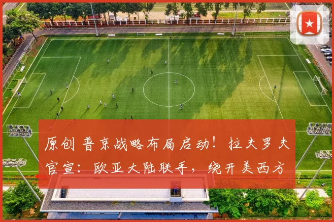 原创 普京战略布局启动！拉夫罗夫官宣：欧亚大陆联手，绕开美西方体系