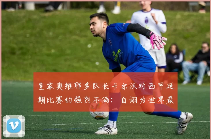 皇家奥维耶多队长卡尔沃对西甲延期比赛的强烈不满：自诩为世界最佳联赛的笑话