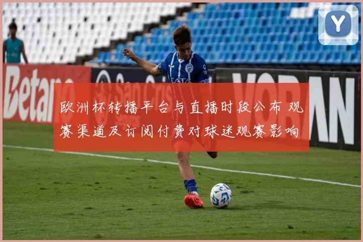 欧洲杯转播平台与直播时段公布 观赛渠道及订阅付费对球迷观赛影响