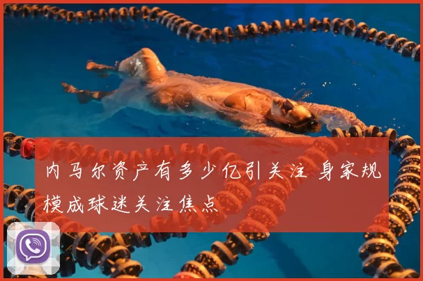 内马尔资产有多少亿引关注 身家规模成球迷关注焦点