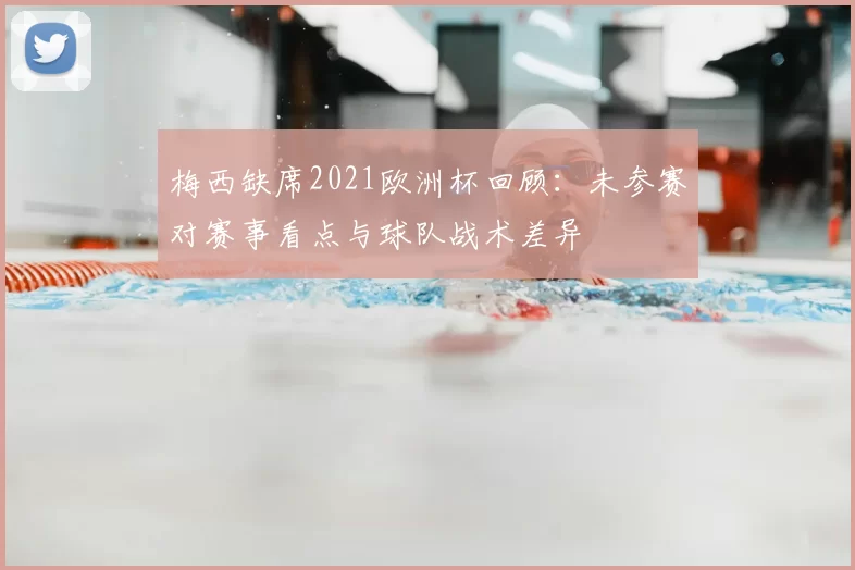 梅西缺席2021欧洲杯回顾：未参赛对赛事看点与球队战术差异