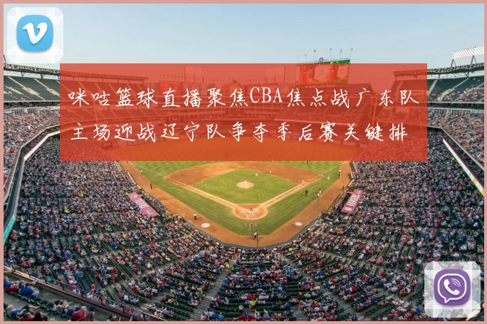 咪咕篮球直播聚焦CBA焦点战广东队主场迎战辽宁队争夺季后赛关键排名