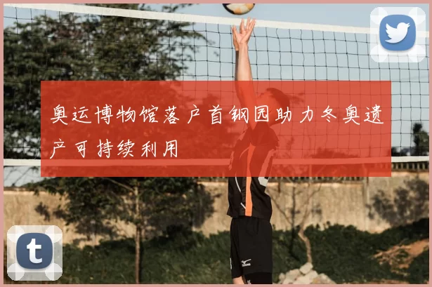 奥运博物馆落户首钢园助力冬奥遗产可持续利用
