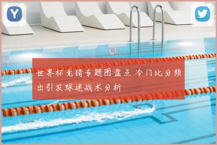 世界杯竞猜专题图盘点 冷门比分频出引发球迷战术分析