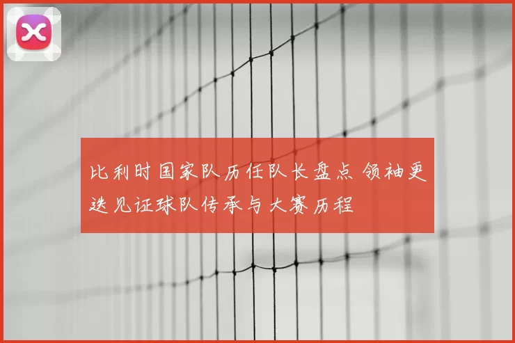 比利时国家队历任队长盘点 领袖更迭见证球队传承与大赛历程