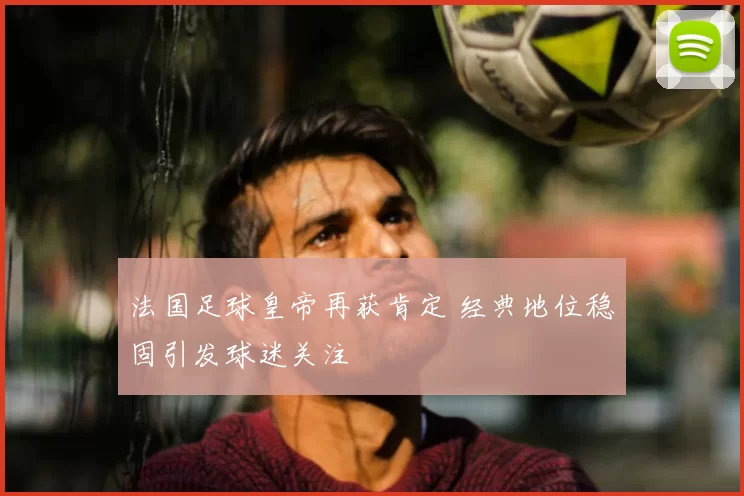 法国足球皇帝再获肯定 经典地位稳固引发球迷关注