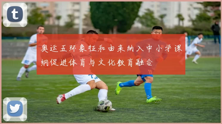 奥运五环象征和由来纳入中小学课纲促进体育与文化教育融合