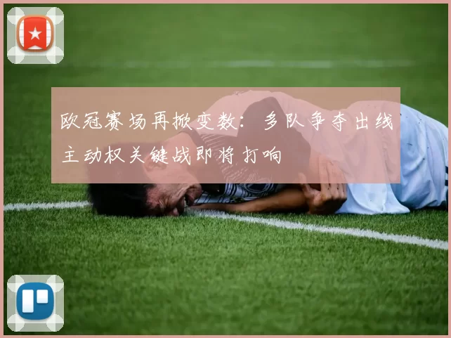 欧冠赛场再掀变数：多队争夺出线主动权关键战即将打响