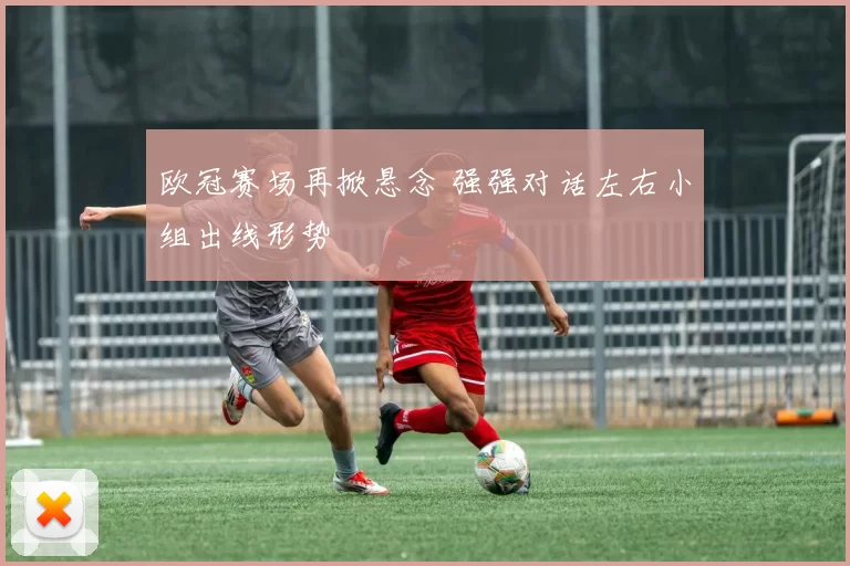 欧冠赛场再掀悬念 强强对话左右小组出线形势