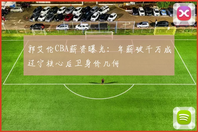 郭艾伦CBA薪资曝光：年薪破千万成辽宁核心后卫身价几何