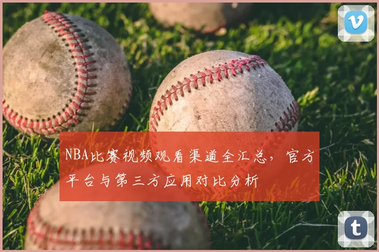 NBA比赛视频观看渠道全汇总，官方平台与第三方应用对比分析