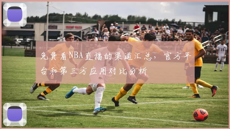 免费看NBA直播的渠道汇总，官方平台和第三方应用对比分析