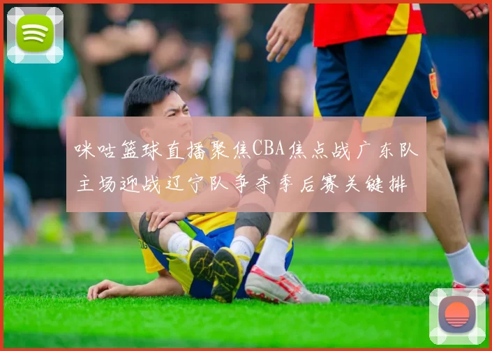 咪咕篮球直播聚焦CBA焦点战广东队主场迎战辽宁队争夺季后赛关键排名