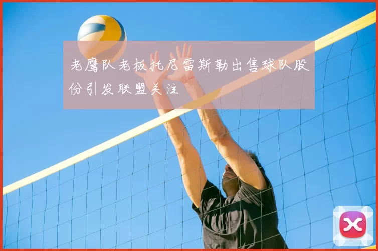 老鹰队老板托尼雷斯勒出售球队股份引发联盟关注