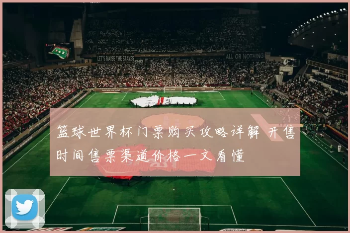 篮球世界杯门票购买攻略详解 开售时间售票渠道价格一文看懂